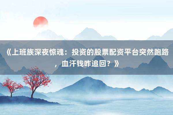 《上班族深夜惊魂：投资的股票配资平台突然跑路，血汗钱咋追回？》