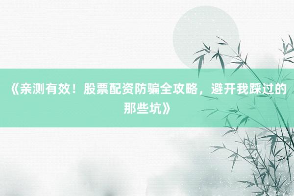 《亲测有效！股票配资防骗全攻略，避开我踩过的那些坑》