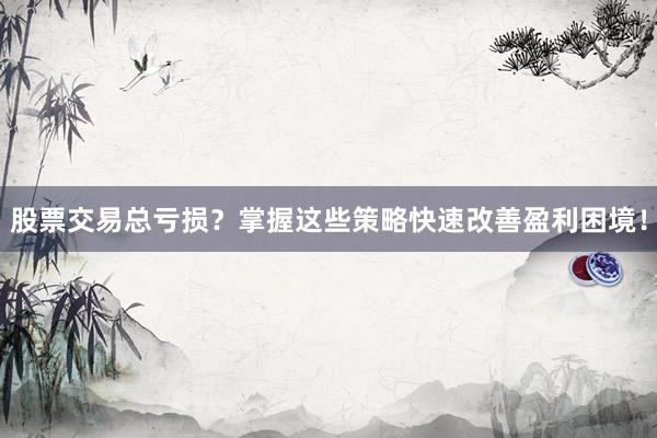 股票交易总亏损？掌握这些策略快速改善盈利困境！