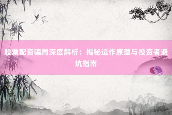 股票配资骗局深度解析：揭秘运作原理与投资者避坑指南