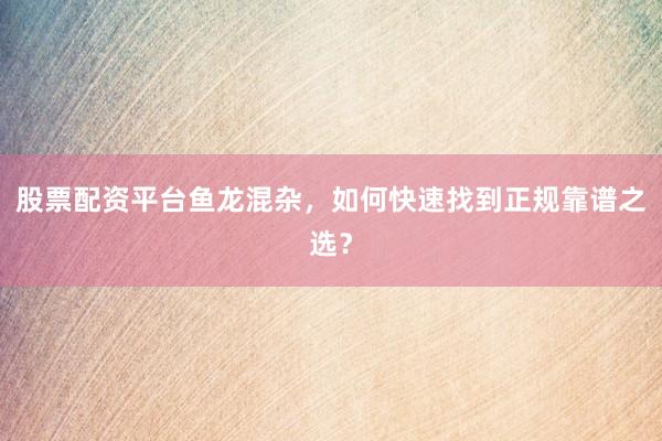 股票配资平台鱼龙混杂，如何快速找到正规靠谱之选？