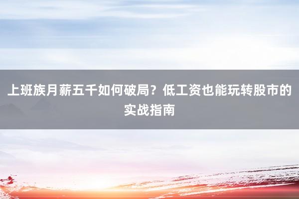 上班族月薪五千如何破局？低工资也能玩转股市的实战指南