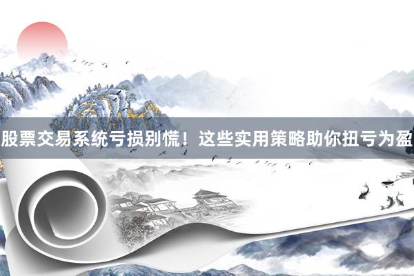 股票交易系统亏损别慌！这些实用策略助你扭亏为盈