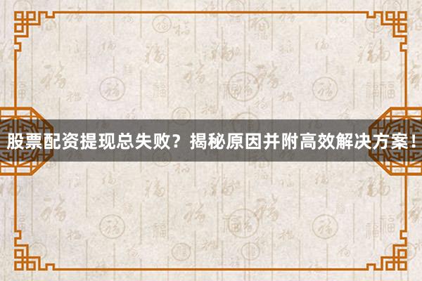 股票配资提现总失败？揭秘原因并附高效解决方案！