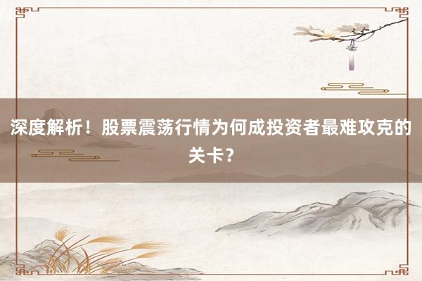 深度解析！股票震荡行情为何成投资者最难攻克的关卡？