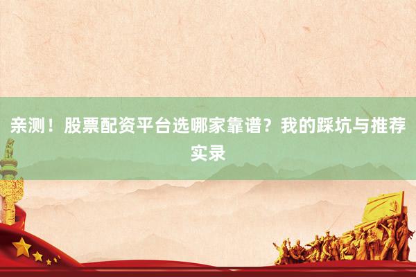 亲测！股票配资平台选哪家靠谱？我的踩坑与推荐实录