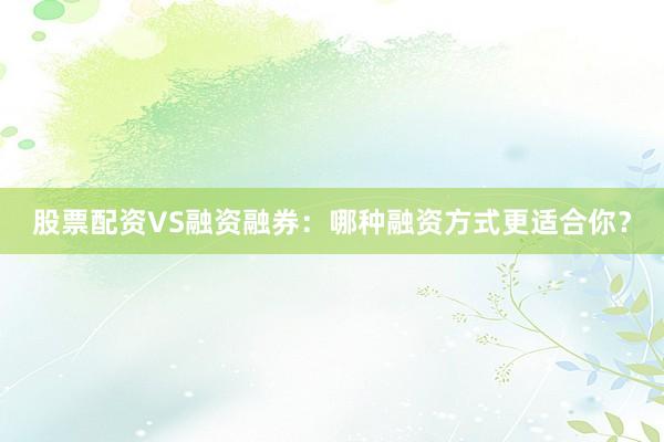 股票配资VS融资融券：哪种融资方式更适合你？