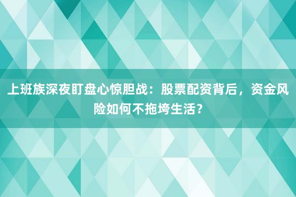 上班族深夜盯盘心惊胆战：股票配资背后，资金风险如何不拖垮生活？
