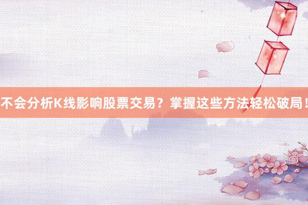 不会分析K线影响股票交易？掌握这些方法轻松破局！