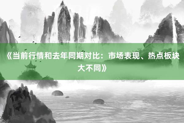 《当前行情和去年同期对比：市场表现、热点板块大不同》