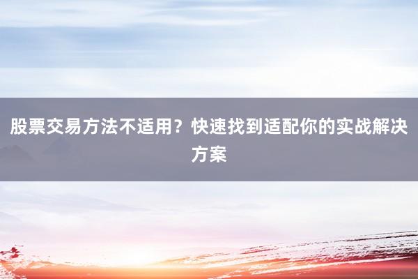 股票交易方法不适用？快速找到适配你的实战解决方案