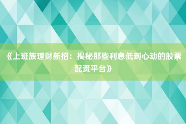 《上班族理财新招：揭秘那些利息低到心动的股票配资平台》