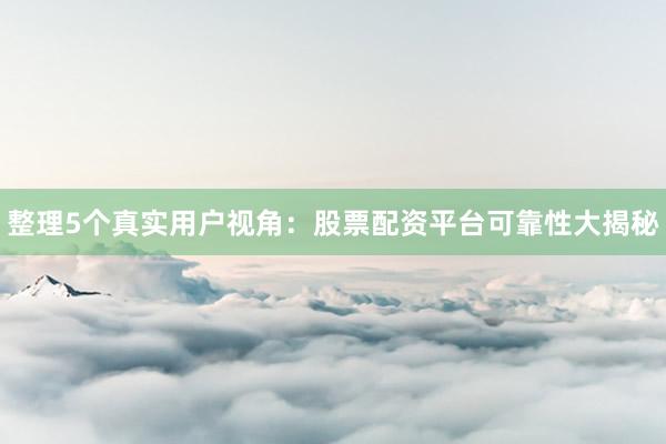 整理5个真实用户视角：股票配资平台可靠性大揭秘