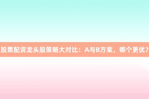 股票配资龙头股策略大对比:A与B方案,哪个更优?