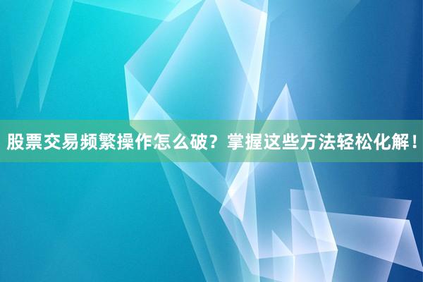 股票交易频繁操作怎么破？掌握这些方法轻松化解！