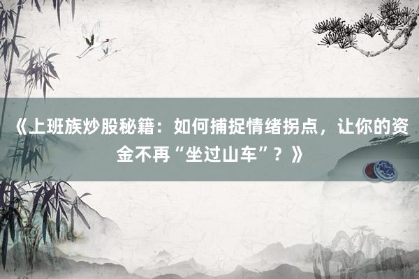 《上班族炒股秘籍:如何捕捉情绪拐点,让你的资金不再“坐过山车”?》
