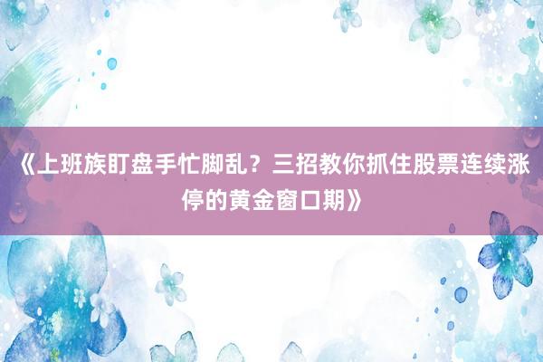 《上班族盯盘手忙脚乱？三招教你抓住股票连续涨停的黄金窗口期》