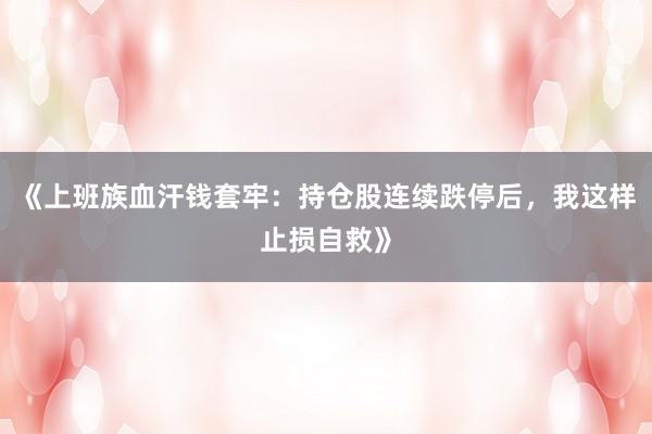 《上班族血汗钱套牢：持仓股连续跌停后，我这样止损自救》