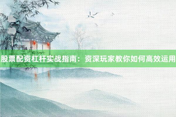 股票配资杠杆实战指南：资深玩家教你如何高效运用