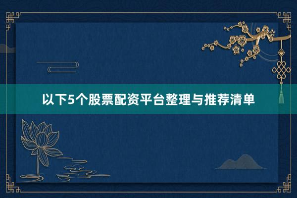以下5个股票配资平台整理与推荐清单