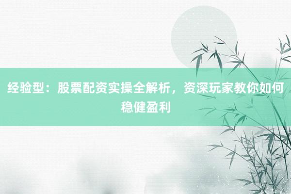 经验型:股票配资实操全解析,资深玩家教你如何稳健盈利