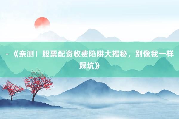 - 《亲测！股票配资收费陷阱大揭秘，别像我一样踩坑》