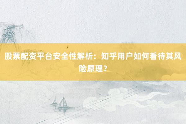 股票配资平台安全性解析：知乎用户如何看待其风险原理？