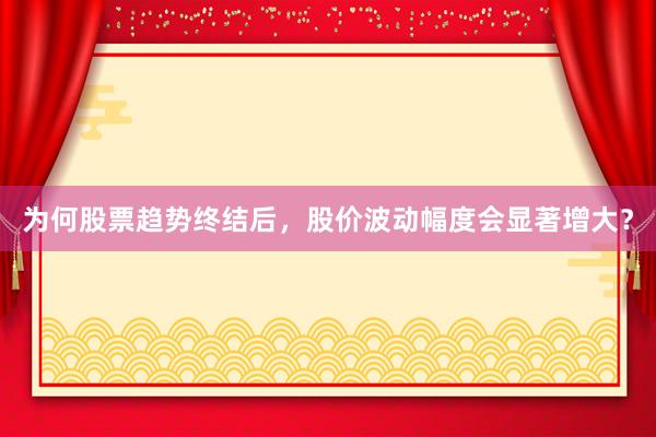 为何股票趋势终结后，股价波动幅度会显著增大？