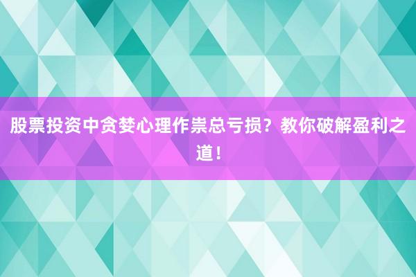 股票投资中贪婪心理作祟总亏损？教你破解盈利之道！