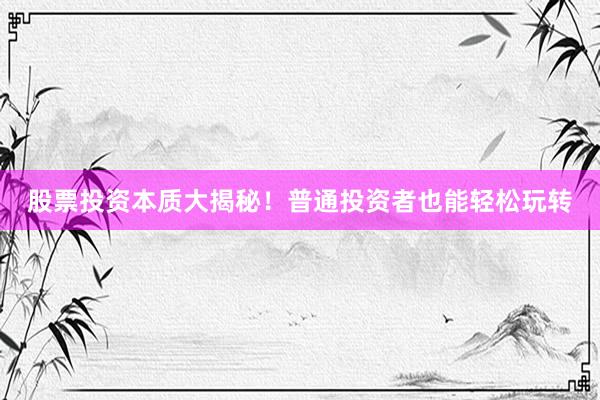 股票投资本质大揭秘！普通投资者也能轻松玩转