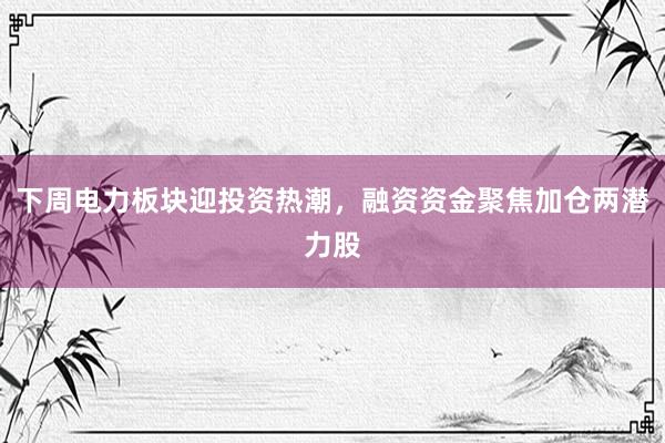 下周电力板块迎投资热潮，融资资金聚焦加仓两潜力股