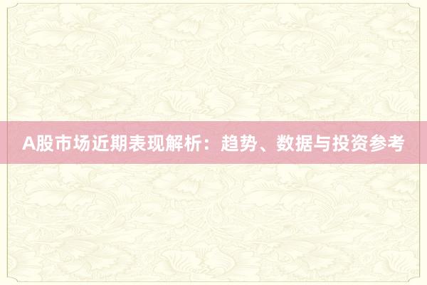 A股市场近期表现解析：趋势、数据与投资参考