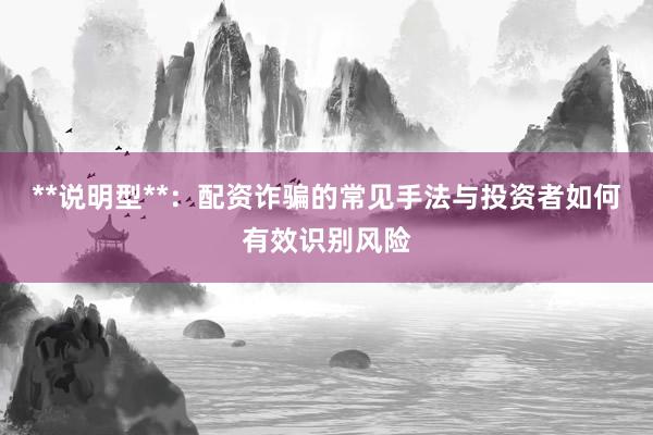 **说明型**：配资诈骗的常见手法与投资者如何有效识别风险