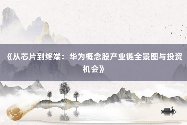 《从芯片到终端：华为概念股产业链全景图与投资机会》