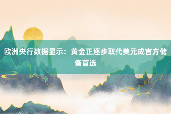 欧洲央行数据显示：黄金正逐步取代美元成官方储备首选