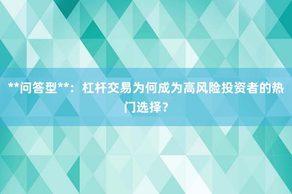 **问答型**：杠杆交易为何成为高风险投资者的热门选择？