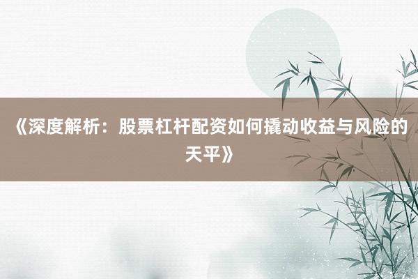 《深度解析：股票杠杆配资如何撬动收益与风险的天平》