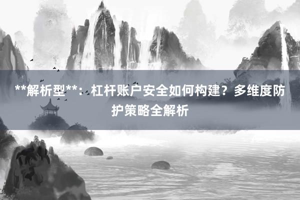 **解析型**：杠杆账户安全如何构建？多维度防护策略全解析