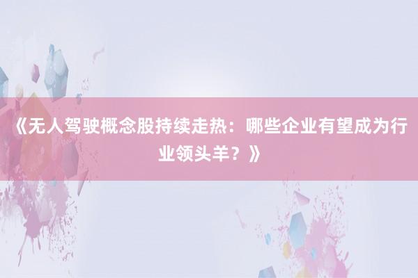 《无人驾驶概念股持续走热：哪些企业有望成为行业领头羊？》