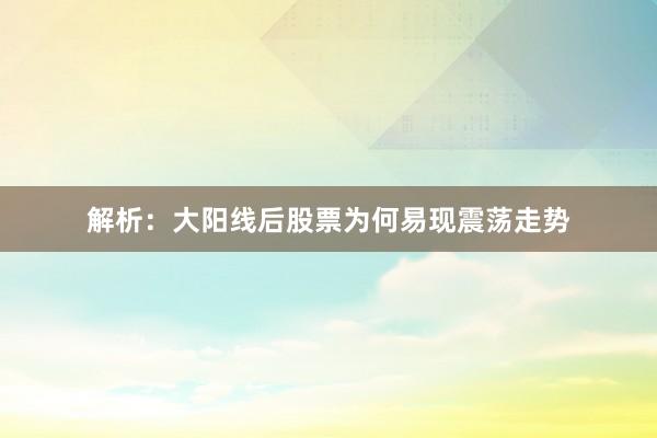 解析：大阳线后股票为何易现震荡走势