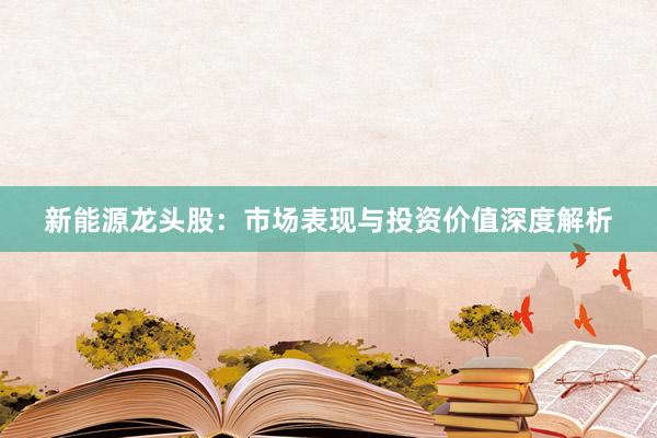 新能源龙头股：市场表现与投资价值深度解析
