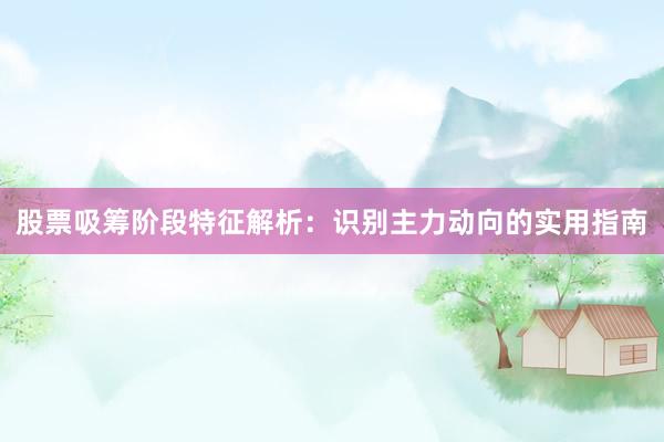 股票吸筹阶段特征解析：识别主力动向的实用指南