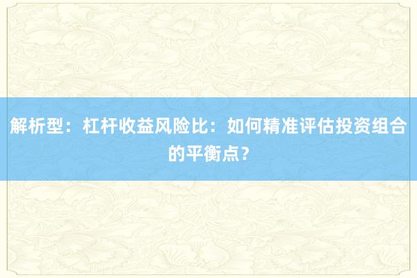 解析型:杠杆收益风险比:如何精准评估投资组合的平衡点?