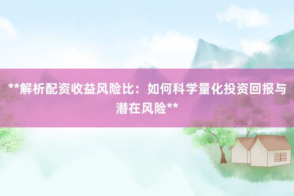 **解析配资收益风险比：如何科学量化投资回报与潜在风险**