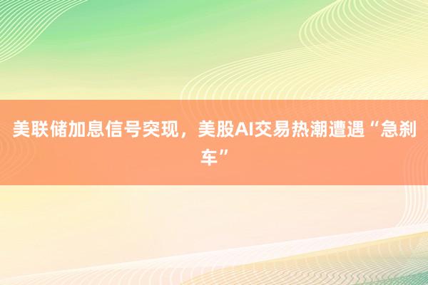 美联储加息信号突现,美股AI交易热潮遭遇“急刹车”
