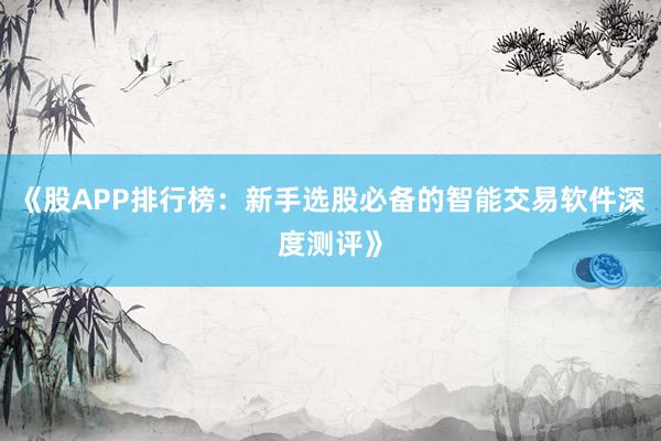 《股APP排行榜：新手选股必备的智能交易软件深度测评》