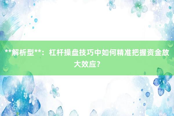 **解析型**：杠杆操盘技巧中如何精准把握资金放大效应？
