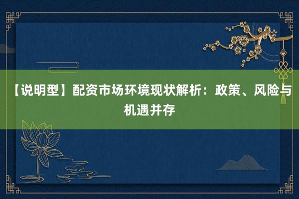 【说明型】配资市场环境现状解析：政策、风险与机遇并存