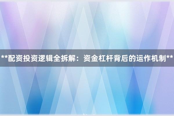 **配资投资逻辑全拆解:资金杠杆背后的运作机制**