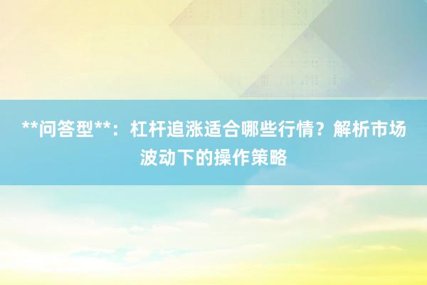 **问答型**：杠杆追涨适合哪些行情？解析市场波动下的操作策略